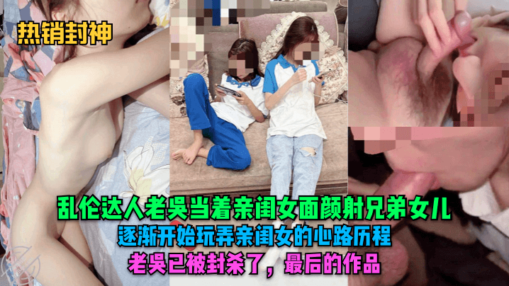 【热销封神】乱伦达人老吴当着亲闺女面颜射兄弟女儿！逐渐开始玩弄亲闺女的心路历程~~~老吴已被封杀了，最后的作品