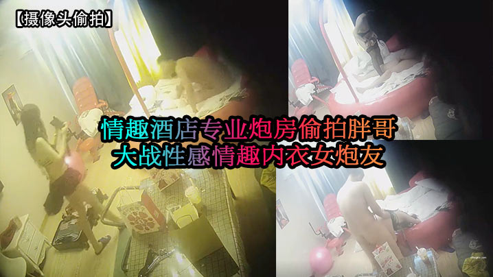 【摄像头偷拍】情趣酒店专业炮房偷拍胖哥大战性感情趣内衣女炮友