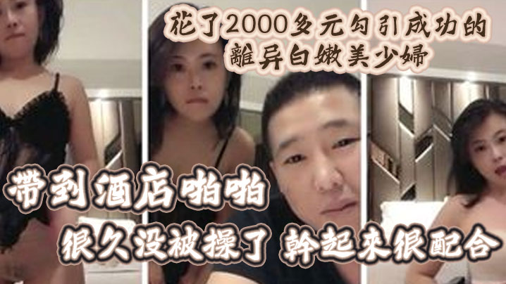 【精彩福利】花了2000多元勾引成功的离异白嫩美少妇带到酒店啪啪-很久没被操了-干起来很配合