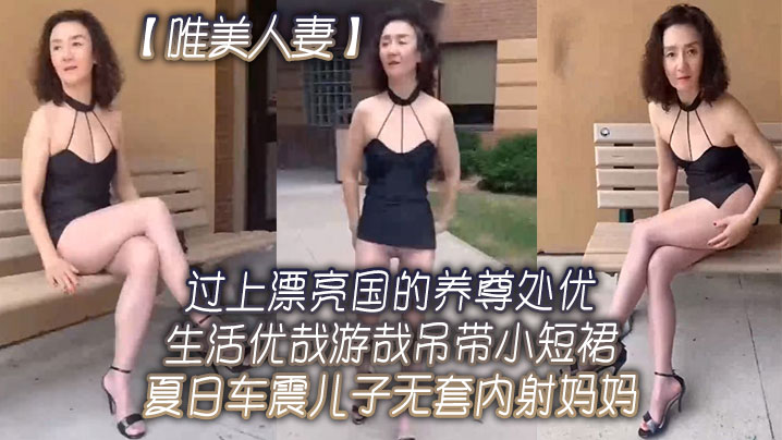 【唯美人妻】过上漂亮国的养尊处优生活优哉游哉吊带小短裙夏日车震儿子无套内射妈妈！