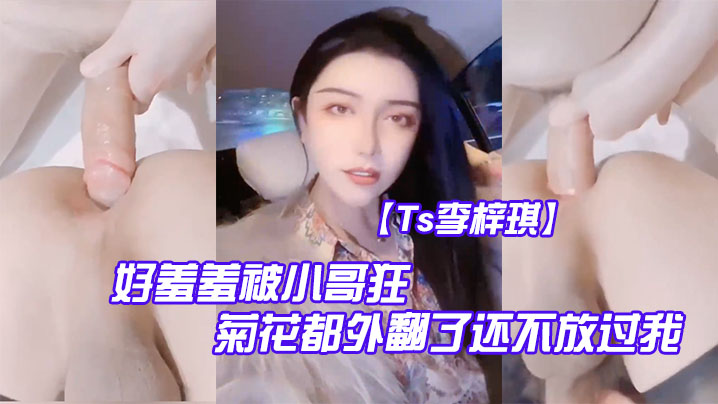 【Ts李梓琪】 好羞羞被小哥狂肏 菊花都外翻了还不放过我 简直是行走的打桩机