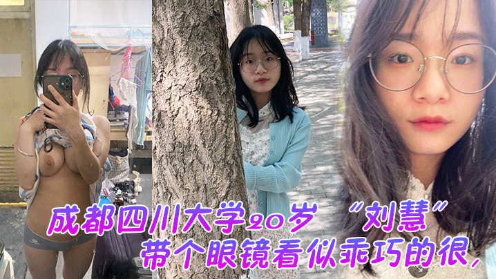 成都四川大学20岁 “刘慧” 带个眼镜看似乖巧的很，没想到是很会发骚的一个妹子，老在宿舍勾引我