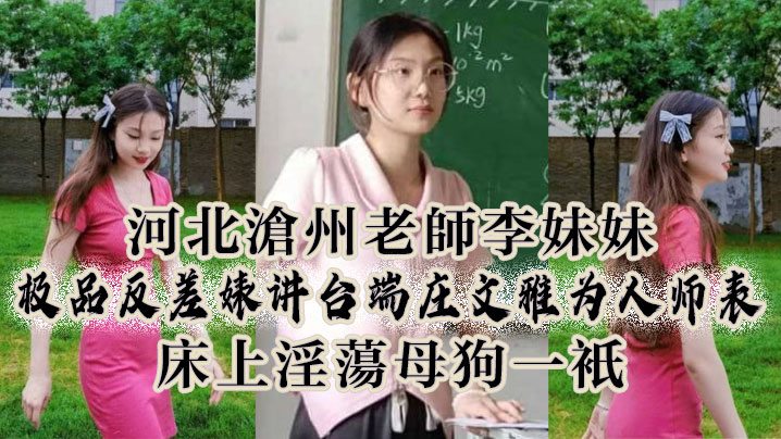 河北沧州老师李妹妹，极品反差婊讲台端庄文雅为人师表，床上淫荡母狗一只