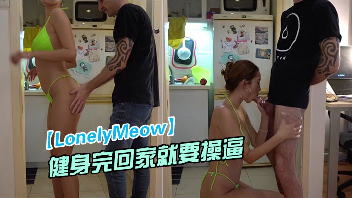 【LonelyMeow】网红极品骚货刚健身完回家就要操逼_性欲真旺盛