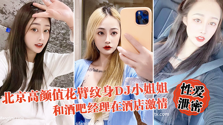 【性爱泄密流出】北京高颜值花臂纹身DJ小姐姐和酒吧经理在酒店激情啪啪被曝光