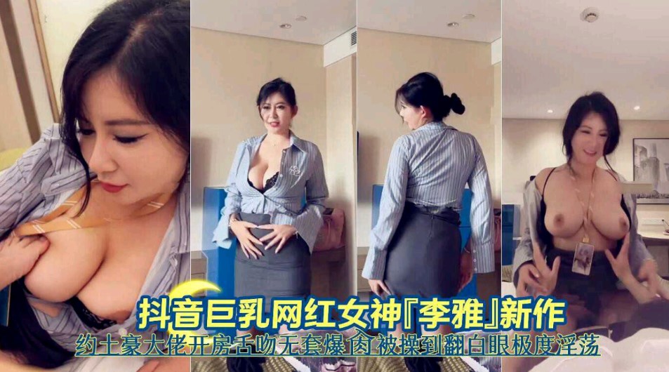 抖音巨乳网红女神李雅新作约土豪大佬开房舌吻无套爆操被操到翻白眼嫉妒淫荡