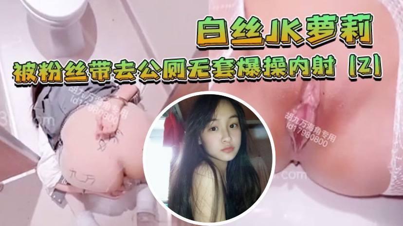 白丝JK萝莉被粉丝带去公厕无套爆操内射