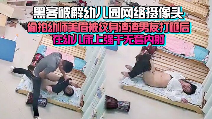 [完整版] 黑客破解幼儿园网络摄像头监控偷拍幼师美眉被纹身渣渣男友打砸后在幼儿床上强干无套内射