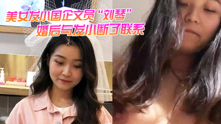 美女发小国企文员“刘琴”婚后与发小断了联系，不雅视频曝光流出