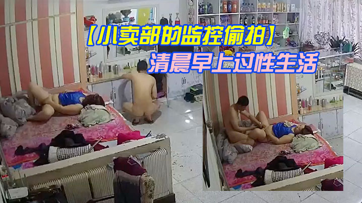 【小卖部的监控偷拍】老板娘夫妻喜欢在清晨早上过性生活