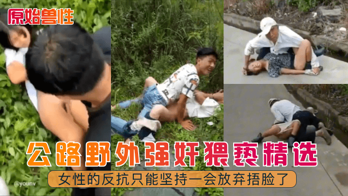 【原始兽性】公路野外强奸猥亵精选！女性的反抗只能坚持一会放弃捂脸了！