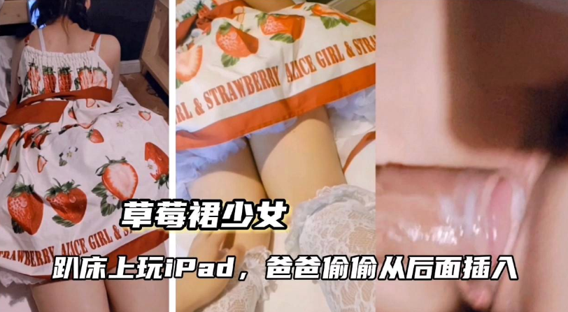 【草莓裙少女】趴床上玩iPad，爸爸从后插入