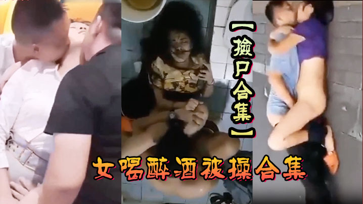 【捡尸合集】各种美女喝醉酒被操合集，捡尸精选合集，捡尸内射！