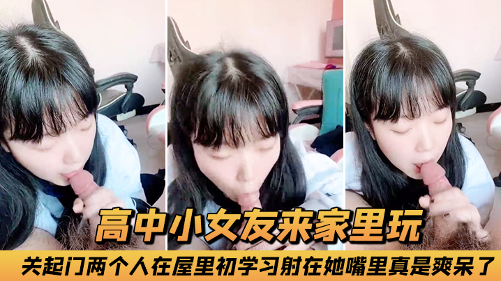 高中小女友来家里玩，关起门两个人在屋里初学习，射在她嘴里真是爽呆了！