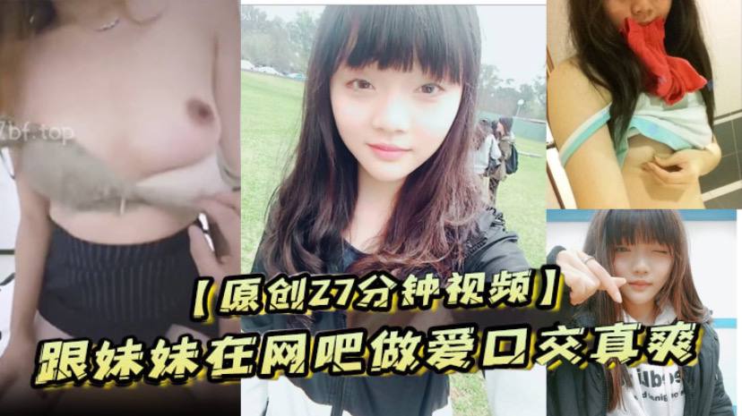 原创27分钟视频跟妹妹在网吧做爱口交真爽刺激